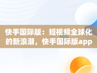 快手国际版：短视频全球化的新浪潮，快手国际版app下载 