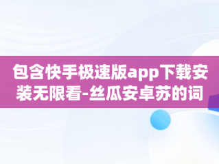 包含快手极速版app下载安装无限看-丝瓜安卓苏的词条