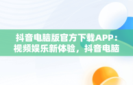 抖音电脑版官方下载APP：视频娱乐新体验，抖音电脑版官方下载免费下载 