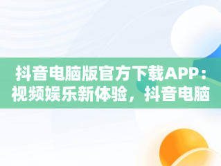 抖音电脑版官方下载APP：视频娱乐新体验，抖音电脑版官方下载免费下载 
