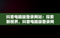 抖音电脑版登录网站：探索新视界，抖音电脑版登录网站在哪 