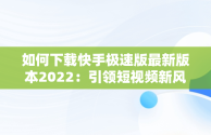 如何下载快手极速版最新版本2022：引领短视频新风尚，下载快手极速版最新版本2022下载抖音极速版 
