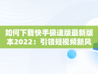 如何下载快手极速版最新版本2022：引领短视频新风尚，下载快手极速版最新版本2022下载抖音极速版 