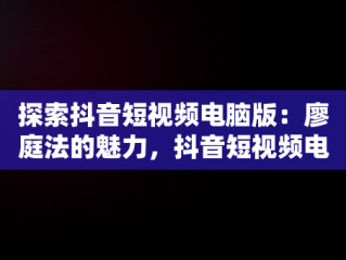 探索抖音短视频电脑版：廖庭法的魅力，抖音短视频电脑版官方下载 