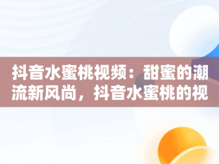 抖音水蜜桃视频：甜蜜的潮流新风尚，抖音水蜜桃的视频怎么拍 