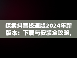 探索抖音极速版2024年新版本：下载与安装全攻略，下载抖音极速版2021版 