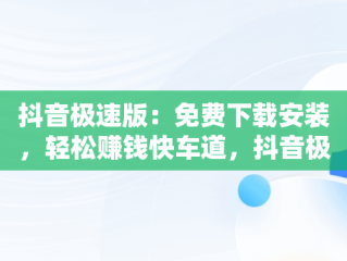 抖音极速版：免费下载安装，轻松赚钱快车道，抖音极速版下载赚钱免费下载 
