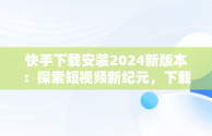 快手下载安装2024新版本：探索短视频新纪元，下载快手最新版本2020并安装 
