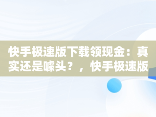 快手极速版下载领现金：真实还是噱头？，快手极速版下载领现金是不是真,要扣钱吗? 