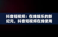 抖音短视频：在线娱乐的新纪元，抖音短视频在线使用怎么弄 