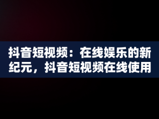 抖音短视频：在线娱乐的新纪元，抖音短视频在线使用怎么弄 