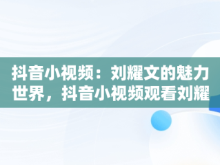 抖音小视频：刘耀文的魅力世界，抖音小视频观看刘耀文怎么看 