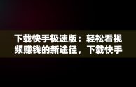 下载快手极速版：轻松看视频赚钱的新途径，下载快手极速版看视频赚钱有风险吗 