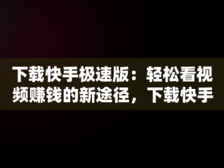 下载快手极速版：轻松看视频赚钱的新途径，下载快手极速版看视频赚钱有风险吗 