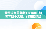 探索抖音国际版TikTok：如何下载中文版，抖音国际版 tiktok1.2.0 