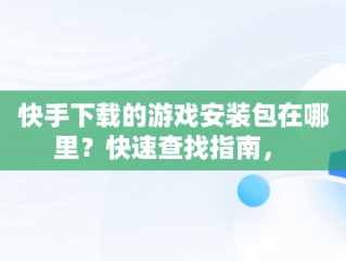 快手下载的游戏安装包在哪里？快速查找指南， 