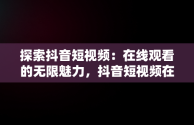 探索抖音短视频：在线观看的无限魅力，抖音短视频在线观看官网在线观看免费 