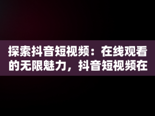 探索抖音短视频：在线观看的无限魅力，抖音短视频在线观看官网在线观看免费 