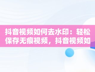抖音视频如何去水印：轻松保存无痕视频，抖音视频如何去水印保存视频免费 