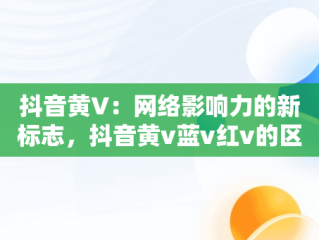 抖音黄V：网络影响力的新标志，抖音黄v蓝v红v的区别是什么 