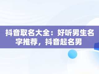抖音取名大全：好听男生名字推荐，抖音起名男 