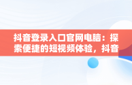 抖音登录入口官网电脑：探索便捷的短视频体验，抖音电脑端登录网址 