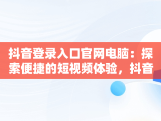 抖音登录入口官网电脑：探索便捷的短视频体验，抖音电脑端登录网址 