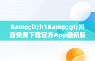 &lt;h1&gt;抖音免费下载官方App最新版的便捷途径&lt;/h1&gt;，抖音免费下载安装2021新版 