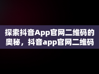 探索抖音App官网二维码的奥秘，抖音app官网二维码扫不出来 