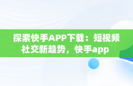 探索快手APP下载：短视频社交新趋势，快手app 