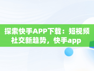 探索快手APP下载：短视频社交新趋势，快手app 