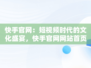 快手官网：短视频时代的文化盛宴，快手官网网站首页登录 