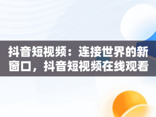 抖音短视频：连接世界的新窗口，抖音短视频在线观看网页版 