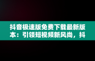抖音极速版免费下载最新版本：引领短视频新风尚，抖音极速版 免费下载 