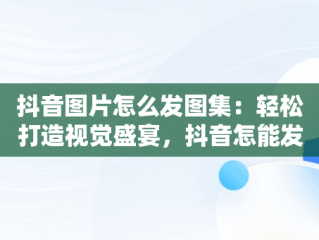抖音图片怎么发图集：轻松打造视觉盛宴，抖音怎能发图集 