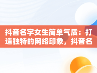 抖音名字女生简单气质：打造独特的网络印象，抖音名字女生简单气质带符号 