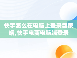 快手怎么在电脑上登录卖家端,快手电商电脑端登录