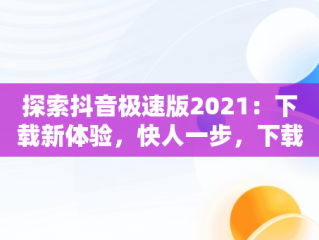 探索抖音极速版2021：下载新体验，快人一步，下载抖音极速版2020最新版本 