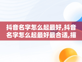 抖音名字怎么起最好,抖音名字怎么起最好最合适,描述夫妻日常生活