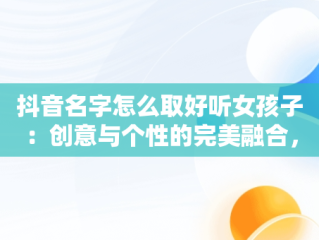 抖音名字怎么取好听女孩子：创意与个性的完美融合，抖音名取什么简单气质女生名 