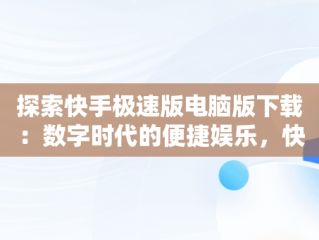 探索快手极速版电脑版下载：数字时代的便捷娱乐，快手极速版电脑版下载安装 
