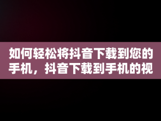 如何轻松将抖音下载到您的手机，抖音下载到手机的视频怎么去水印 