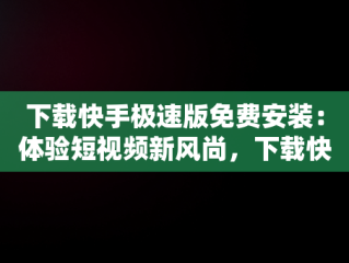 下载快手极速版免费安装：体验短视频新风尚，下载快手极速版免费安装最新版 