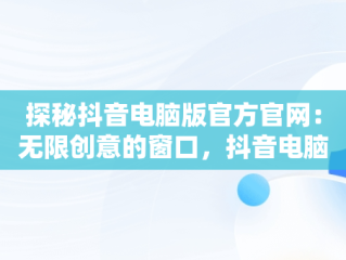 探秘抖音电脑版官方官网：无限创意的窗口，抖音电脑版官网登录入口 