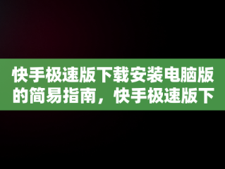 快手极速版下载安装电脑版的简易指南，快手极速版下载安装电脑版 