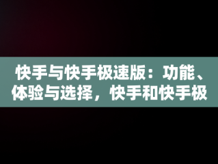 快手与快手极速版：功能、体验与选择，快手和快手极速版有什么区别哪个好 