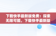 下载快手最新版免费：探索无限可能，下载快手最新版2018免费 
