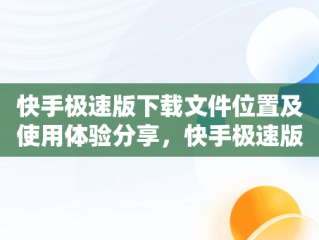 快手极速版下载文件位置及使用体验分享，快手极速版安装文件夹 