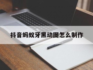 抖音蚂蚁牙黑动图怎么制作,抖音蚂蚁牙黑动图怎么制作多人