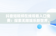 抖音短视频在线观看入口免费：探索无限娱乐新世界，抖音短视频在线观看入口免费 